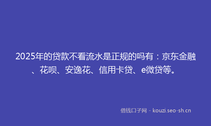 2025年的贷款不看流水是正规的吗有：京东金融、花呗、安逸花、信用卡贷、e微贷等。