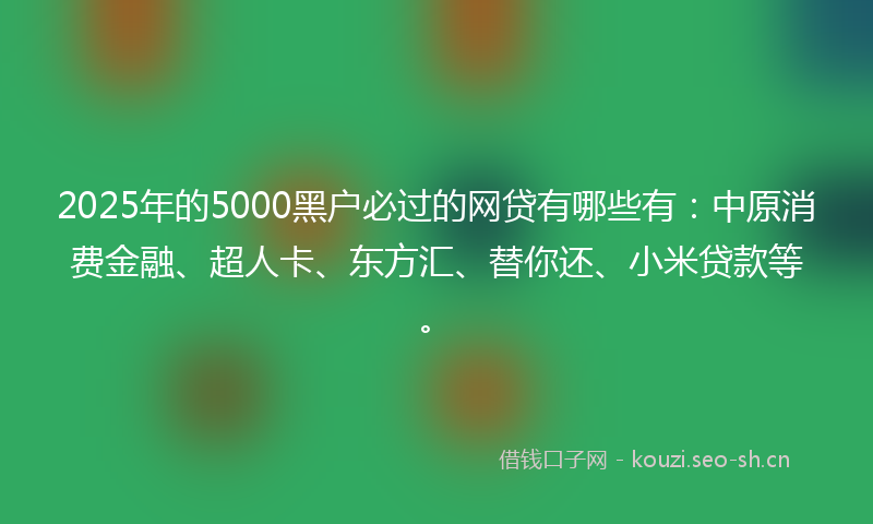 2025年的5000黑户必过的网贷有哪些有：中原消费金融、超人卡、东方汇、替你还、小米贷款等。