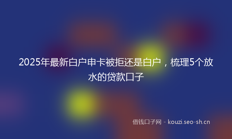 2025年最新白户申卡被拒还是白户，梳理5个放水的贷款口子