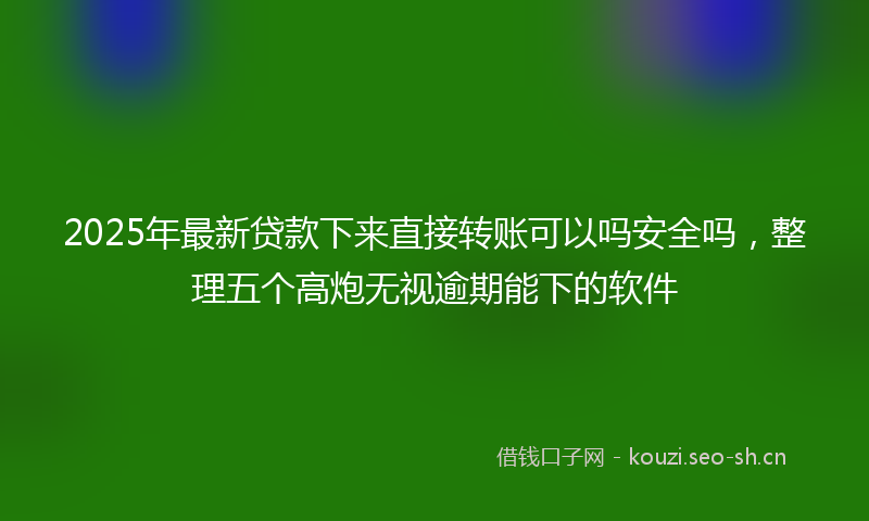 2025年最新贷款下来直接转账可以吗安全吗，整理五个高炮无视逾期能下的软件