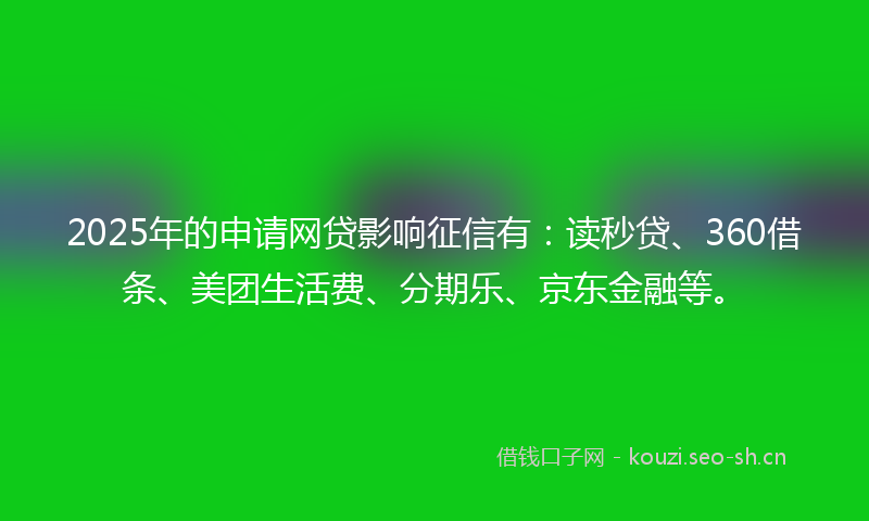 2025年的申请网贷影响征信有：读秒贷、360借条、美团生活费、分期乐、京东金融等。