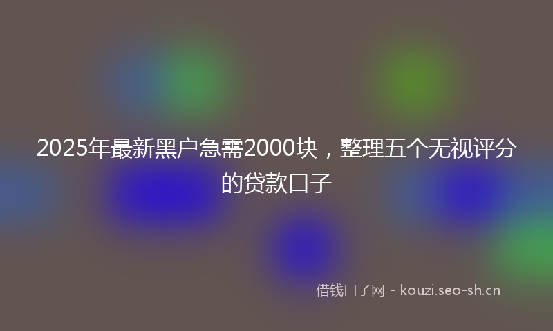 2025年最新黑户急需2000块，整理五个无视评分的贷款口子