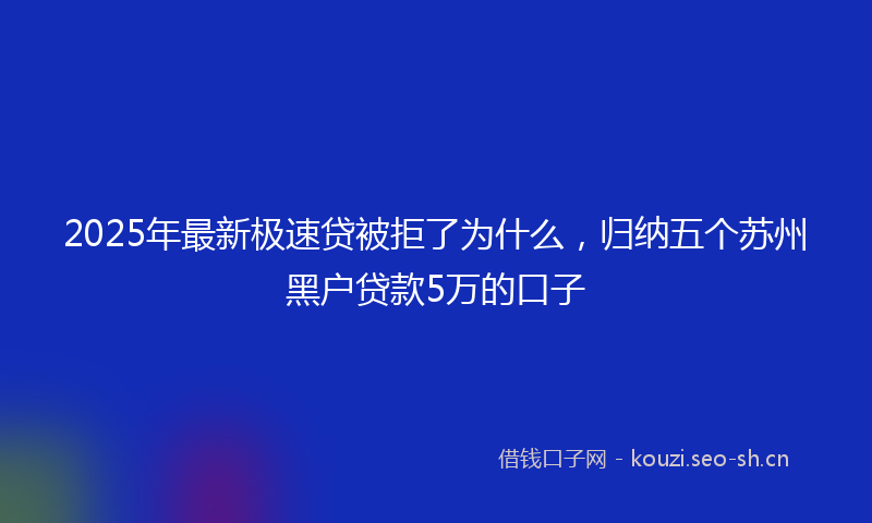 2025年最新极速贷被拒了为什么，归纳五个苏州黑户贷款5万的口子