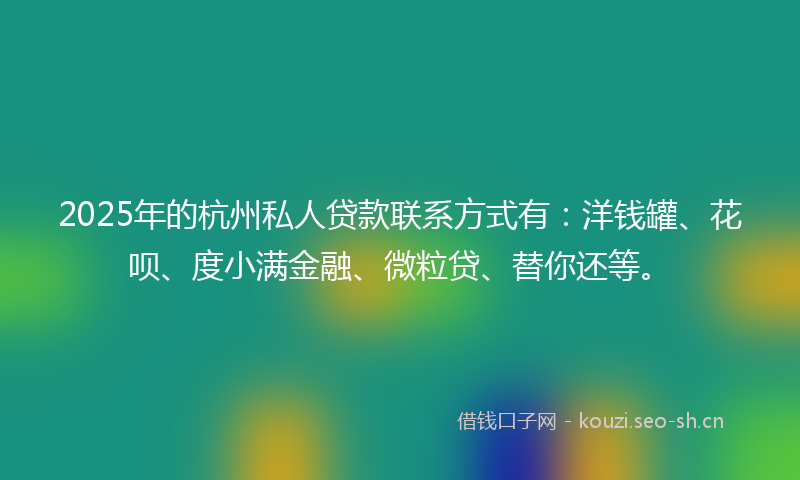 2025年的杭州私人贷款联系方式有：洋钱罐、花呗、度小满金融、微粒贷、替你还等。
