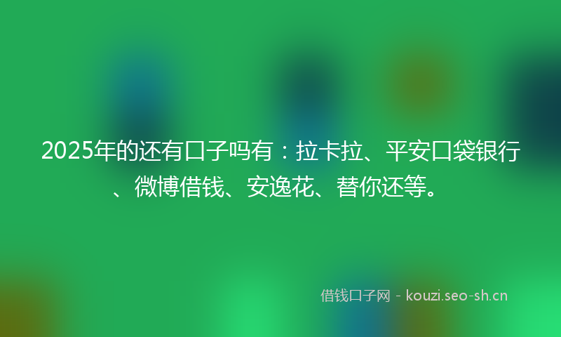 2025年的还有口子吗有：拉卡拉、平安口袋银行、微博借钱、安逸花、替你还等。