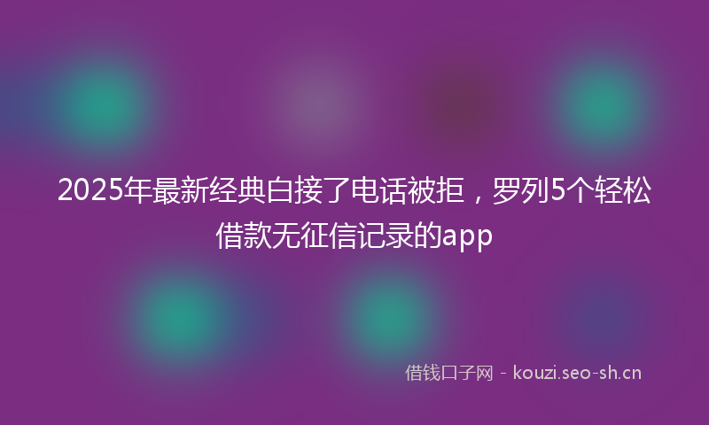 2025年最新经典白接了电话被拒，罗列5个轻松借款无征信记录的app