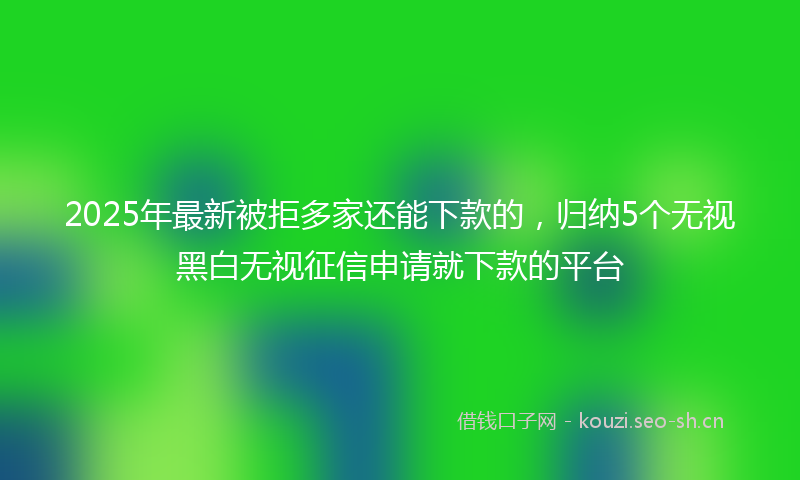 2025年最新被拒多家还能下款的，归纳5个无视黑白无视征信申请就下款的平台