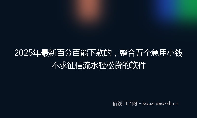 2025年最新百分百能下款的，整合五个急用小钱不求征信流水轻松贷的软件