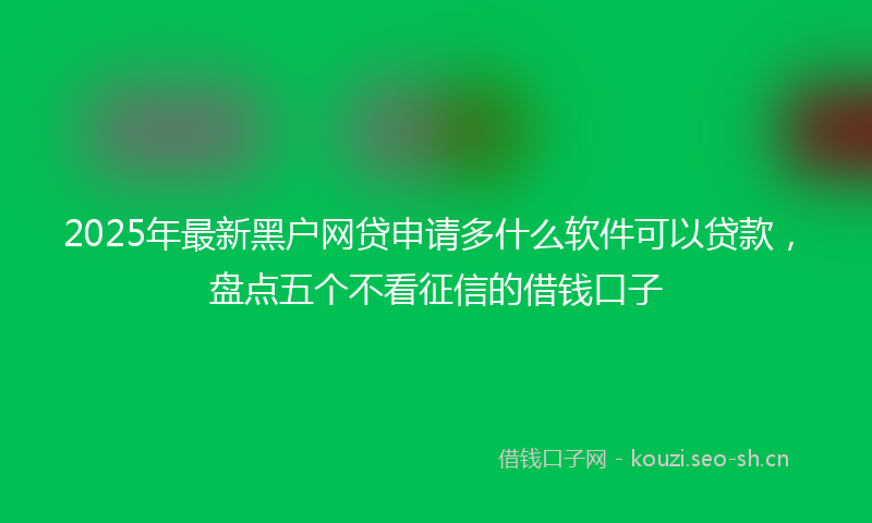 2025年最新黑户网贷申请多什么软件可以贷款，盘点五个不看征信的借钱口子