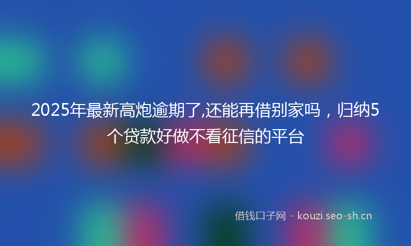 2025年最新高炮逾期了,还能再借别家吗，归纳5个贷款好做不看征信的平台