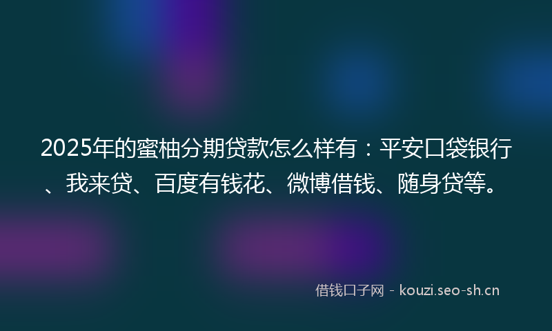 2025年的蜜柚分期贷款怎么样有：平安口袋银行、我来贷、百度有钱花、微博借钱、随身贷等。