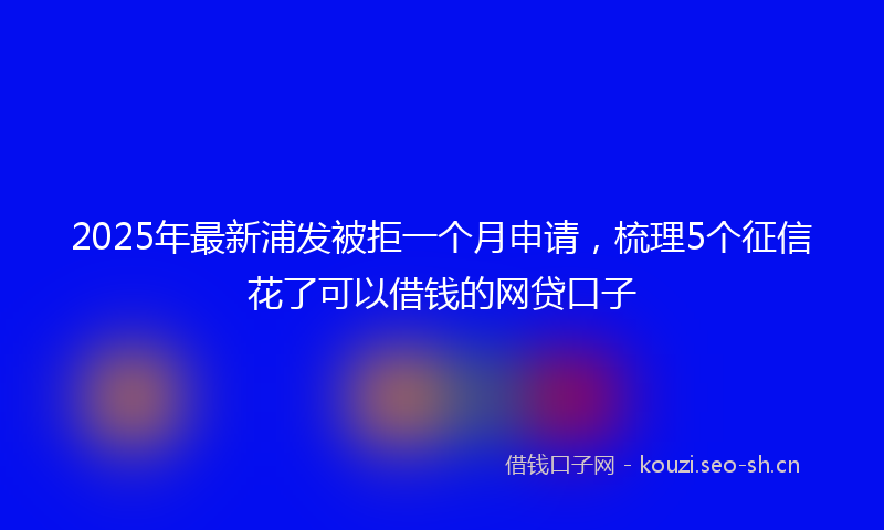 2025年最新浦发被拒一个月申请，梳理5个征信花了可以借钱的网贷口子