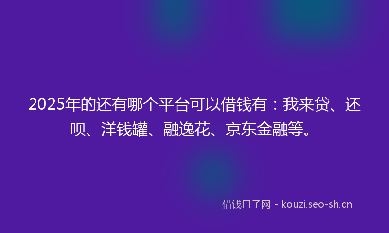 2025年的还有哪个平台可以借钱有：我来贷、还呗、洋钱罐、融逸花、京东金融等。