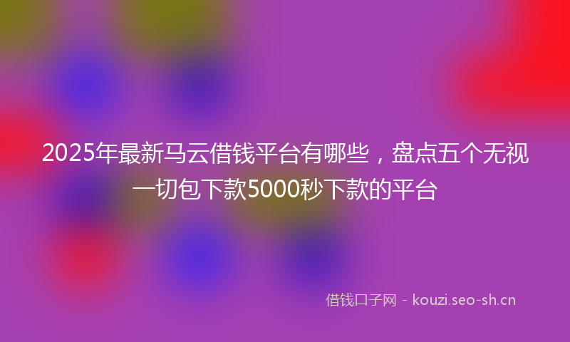 2025年最新马云借钱平台有哪些，盘点五个无视一切包下款5000秒下款的平台