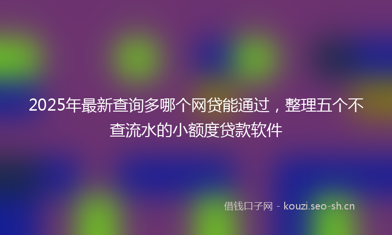 2025年最新查询多哪个网贷能通过，整理五个不查流水的小额度贷款软件