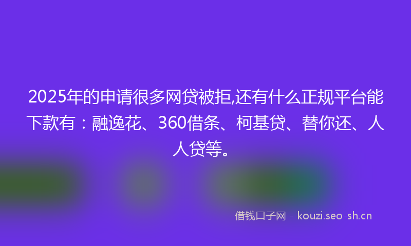 2025年的申请很多网贷被拒,还有什么正规平台能下款有：融逸花、360借条、柯基贷、替你还、人人贷等。