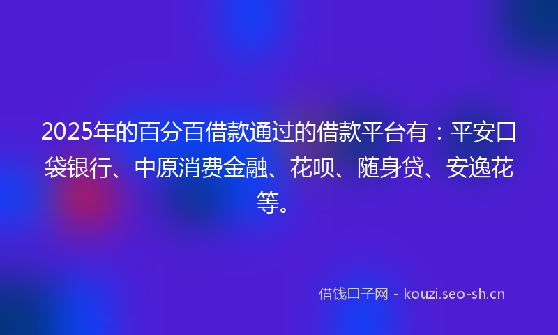 2025年的百分百借款通过的借款平台有：平安口袋银行、中原消费金融、花呗、随身贷、安逸花等。