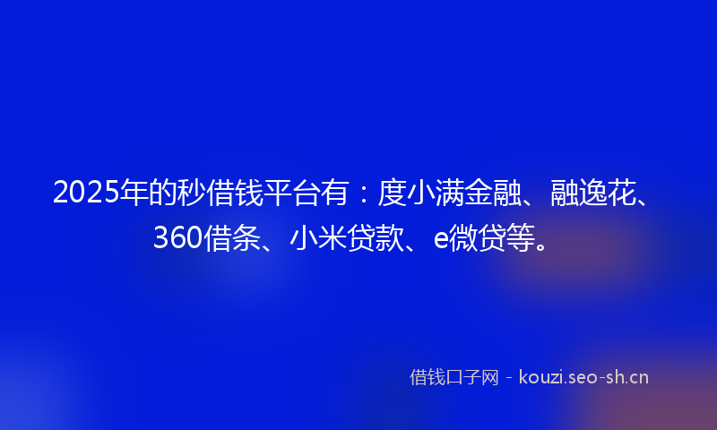 2025年的秒借钱平台有：度小满金融、融逸花、360借条、小米贷款、e微贷等。