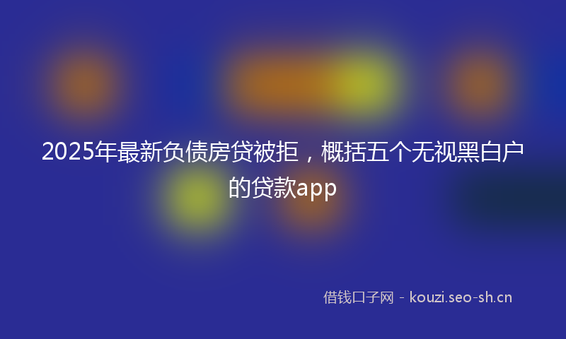2025年最新负债房贷被拒，概括五个无视黑白户的贷款app