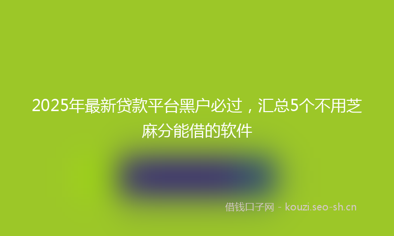 2025年最新贷款平台黑户必过，汇总5个不用芝麻分能借的软件