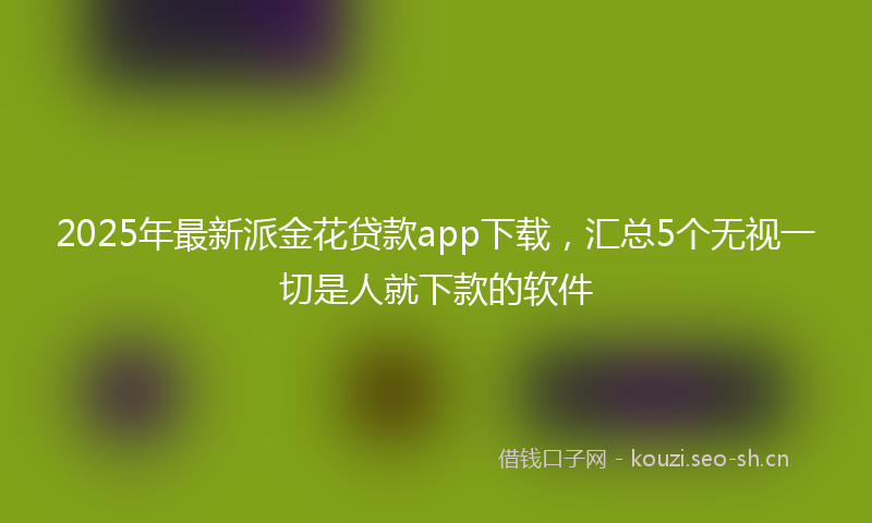 2025年最新派金花贷款app下载，汇总5个无视一切是人就下款的软件