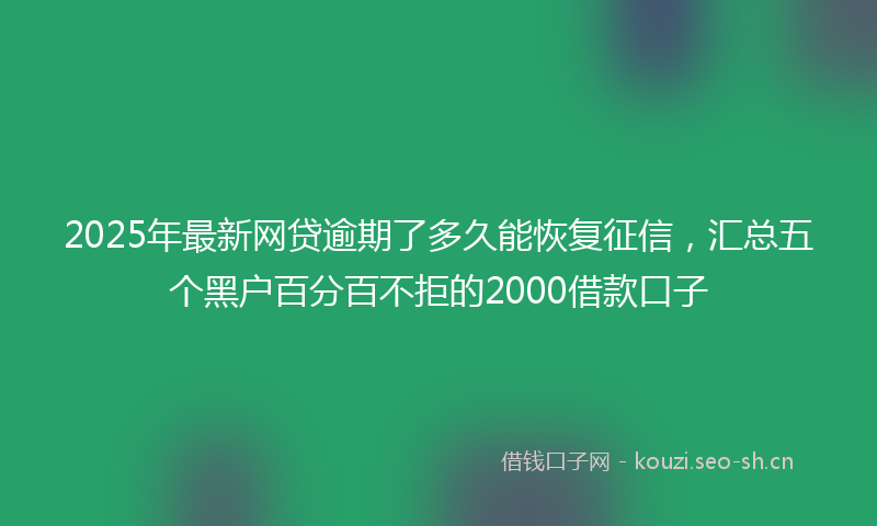 2025年最新网贷逾期了多久能恢复征信，汇总五个黑户百分百不拒的2000借款口子