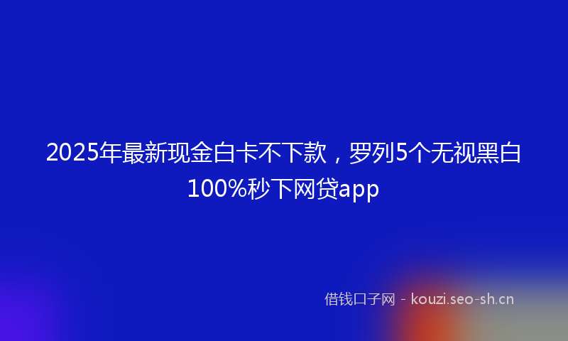 2025年最新现金白卡不下款，罗列5个无视黑白100%秒下网贷app