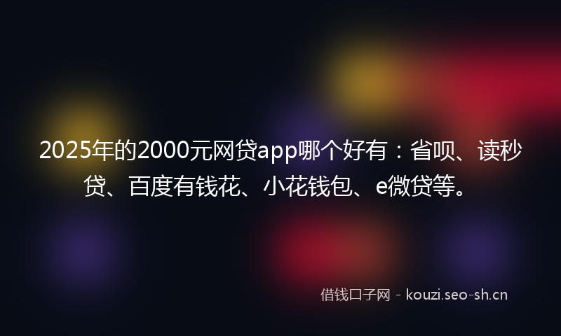 2025年的2000元网贷app哪个好有：省呗、读秒贷、百度有钱花、小花钱包、e微贷等。