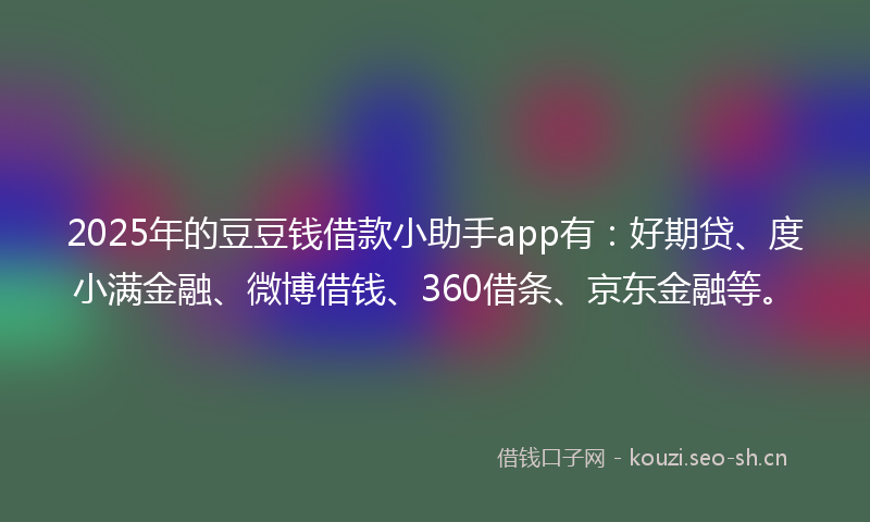 2025年的豆豆钱借款小助手app有：好期贷、度小满金融、微博借钱、360借条、京东金融等。