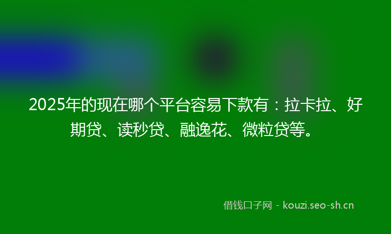 2025年的现在哪个平台容易下款有：拉卡拉、好期贷、读秒贷、融逸花、微粒贷等。