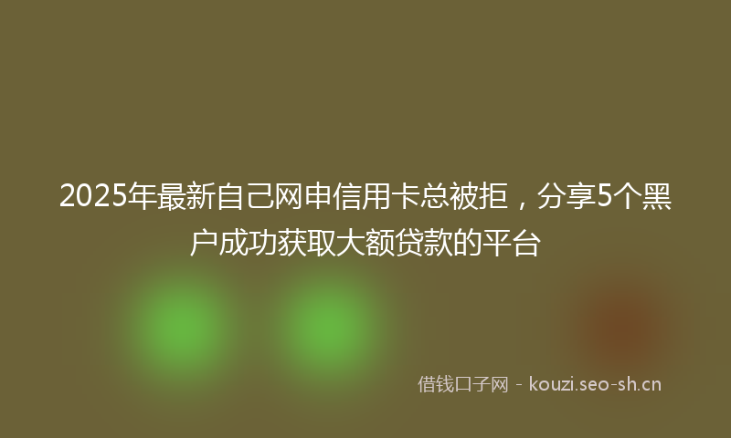 2025年最新自己网申信用卡总被拒，分享5个黑户成功获取大额贷款的平台