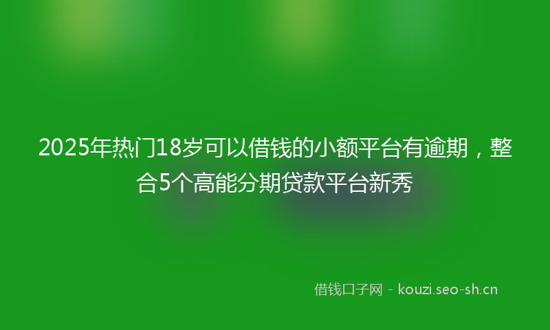2025年热门18岁可以借钱的小额平台有逾期，整合5个高能分期贷款平台新秀