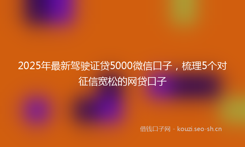 2025年最新驾驶证贷5000微信口子，梳理5个对征信宽松的网贷口子