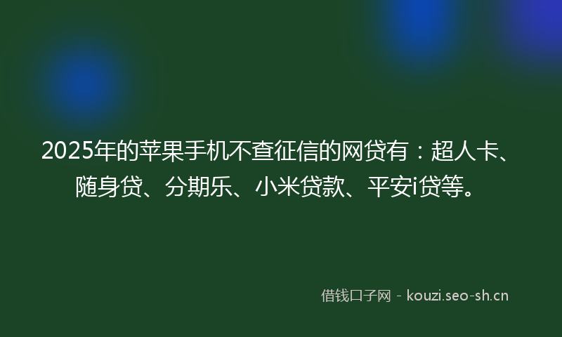 2025年的苹果手机不查征信的网贷有：超人卡、随身贷、分期乐、小米贷款、平安i贷等。