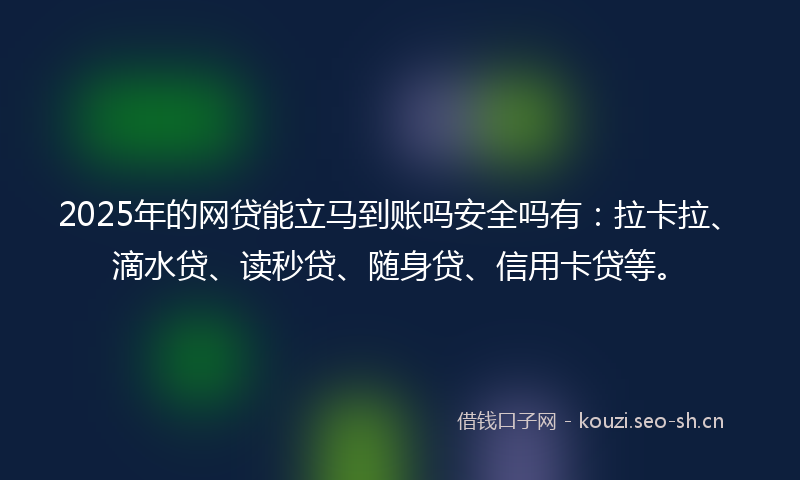 2025年的网贷能立马到账吗安全吗有：拉卡拉、滴水贷、读秒贷、随身贷、信用卡贷等。