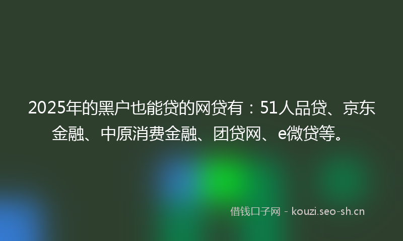 2025年的黑户也能贷的网贷有：51人品贷、京东金融、中原消费金融、团贷网、e微贷等。