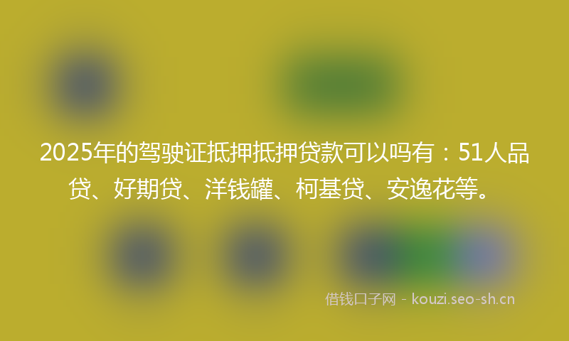 2025年的驾驶证抵押抵押贷款可以吗有：51人品贷、好期贷、洋钱罐、柯基贷、安逸花等。