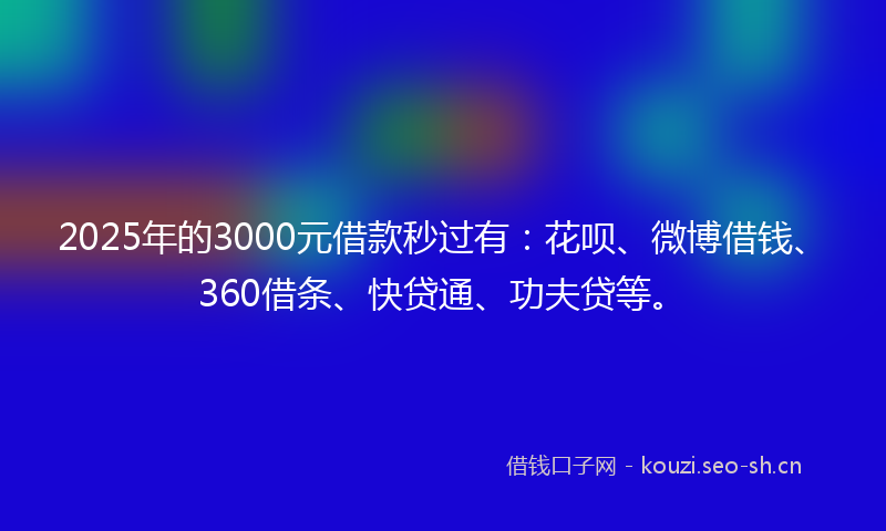 2025年的3000元借款秒过有：花呗、微博借钱、360借条、快贷通、功夫贷等。