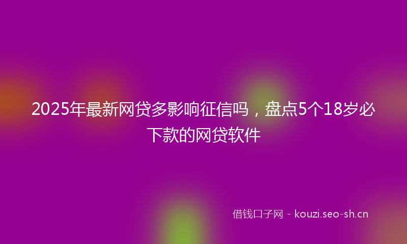 2025年最新网贷多影响征信吗，盘点5个18岁必下款的网贷软件