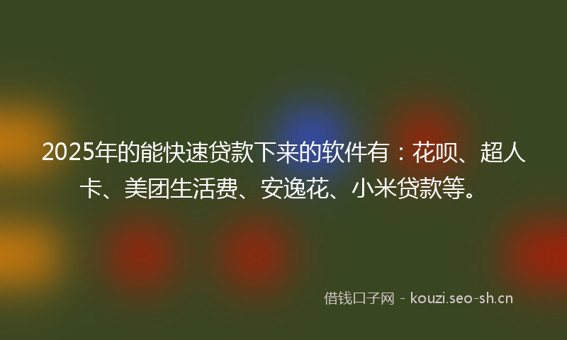 2025年的能快速贷款下来的软件有：花呗、超人卡、美团生活费、安逸花、小米贷款等。