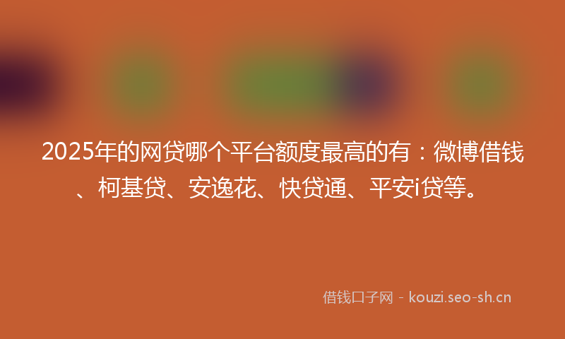 2025年的网贷哪个平台额度最高的有：微博借钱、柯基贷、安逸花、快贷通、平安i贷等。