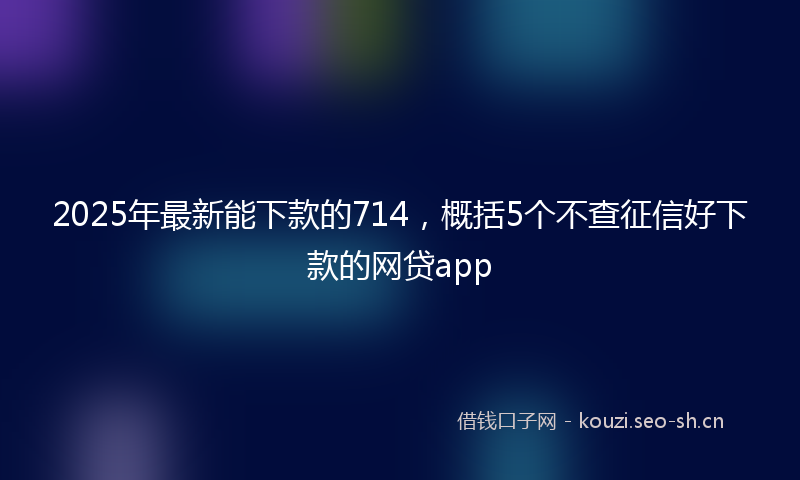 2025年最新能下款的714，概括5个不查征信好下款的网贷app