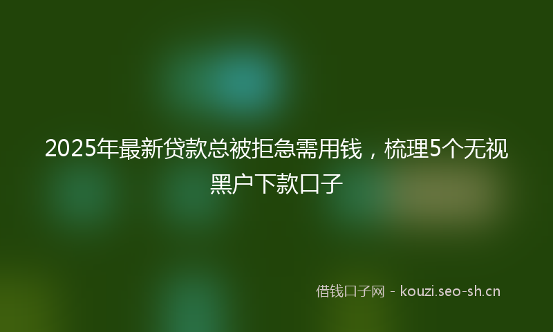 2025年最新贷款总被拒急需用钱，梳理5个无视黑户下款口子
