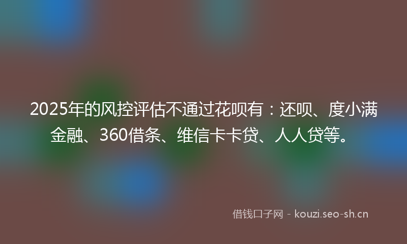 2025年的风控评估不通过花呗有：还呗、度小满金融、360借条、维信卡卡贷、人人贷等。