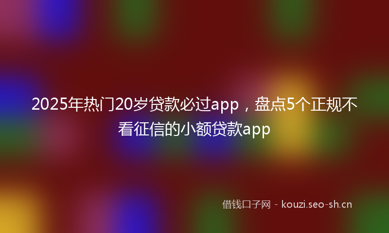 2025年热门20岁贷款必过app，盘点5个正规不看征信的小额贷款app