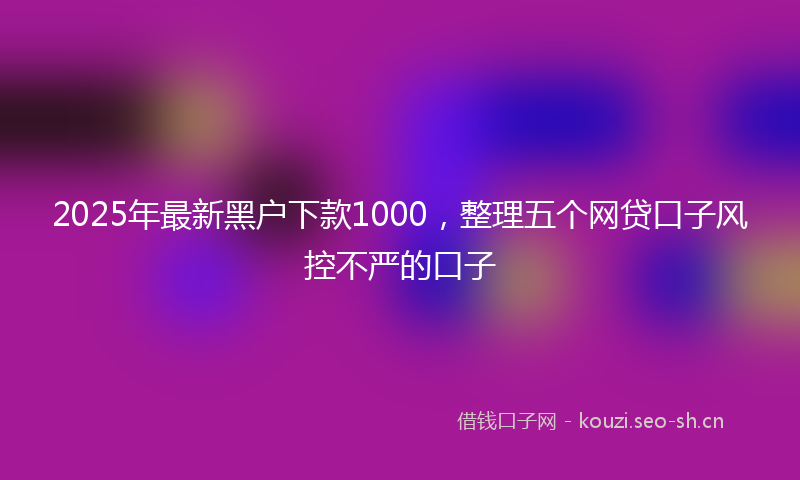 2025年最新黑户下款1000，整理五个网贷口子风控不严的口子