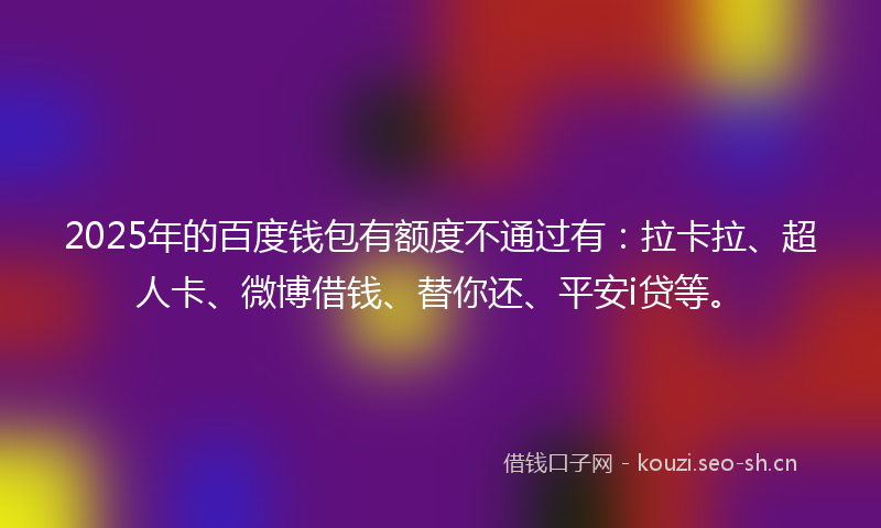 2025年的百度钱包有额度不通过有：拉卡拉、超人卡、微博借钱、替你还、平安i贷等。