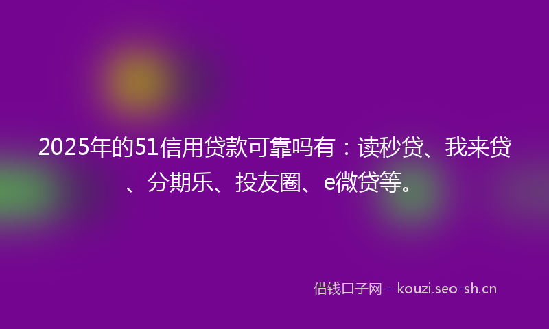 2025年的51信用贷款可靠吗有：读秒贷、我来贷、分期乐、投友圈、e微贷等。