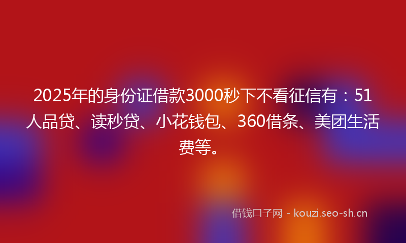 2025年的身份证借款3000秒下不看征信有：51人品贷、读秒贷、小花钱包、360借条、美团生活费等。