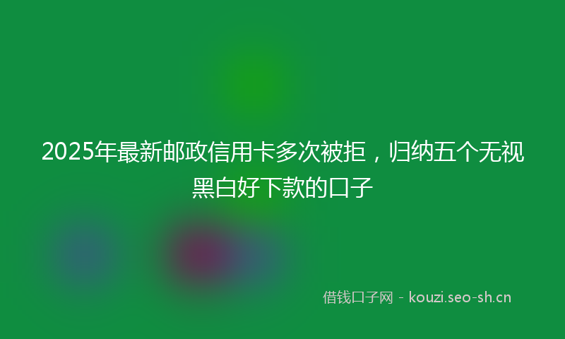 2025年最新邮政信用卡多次被拒，归纳五个无视黑白好下款的口子